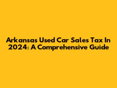 Arkansas Used Car Sales Tax In 2024: A Comprehensive Guide