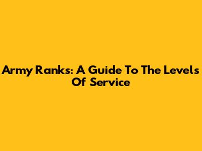 Army Ranks: A Guide To The Levels Of Service
