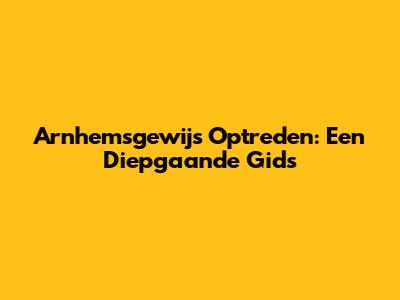Arnhemsgewijs Optreden: Een Diepgaande Gids