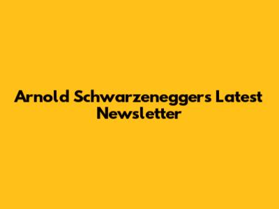 Arnold Schwarzenegger's Latest Newsletter