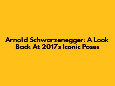 Arnold Schwarzenegger: A Look Back At 2017's Iconic Poses