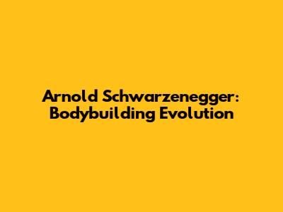 Arnold Schwarzenegger: Bodybuilding Evolution