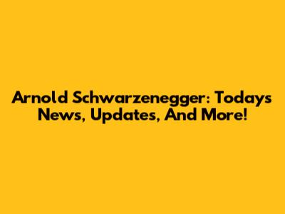 Arnold Schwarzenegger: Today's News, Updates, And More!