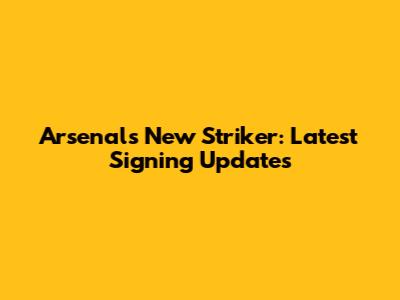 Arsenal's New Striker: Latest Signing Updates
