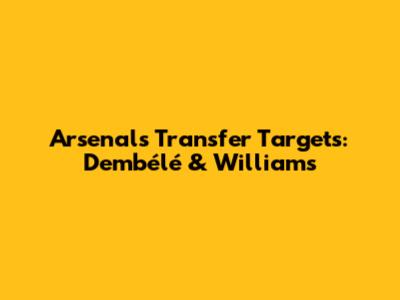 Arsenal's Transfer Targets: Dembélé & Williams