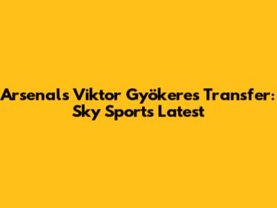 Arsenal's Viktor Gyökeres Transfer: Sky Sports Latest