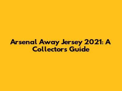 Arsenal Away Jersey 2021: A Collector's Guide