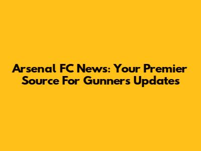 Arsenal FC News: Your Premier Source For Gunners Updates