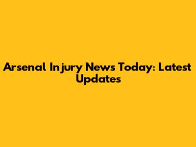 Arsenal Injury News Today: Latest Updates
