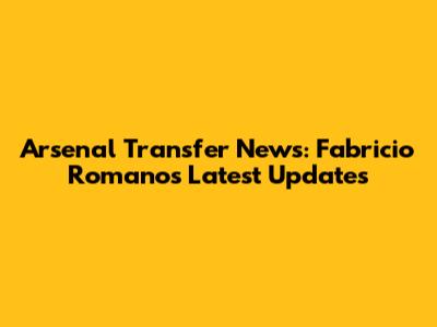 Arsenal Transfer News: Fabricio Romano's Latest Updates