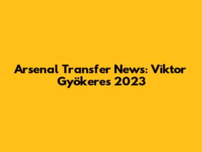 Arsenal Transfer News: Viktor Gyökeres 2023