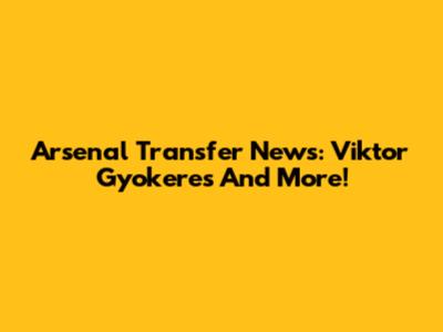Arsenal Transfer News: Viktor Gyokeres And More!