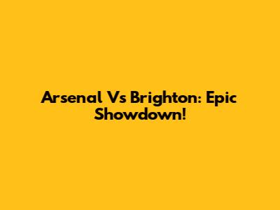 Arsenal Vs Brighton: Epic Showdown!