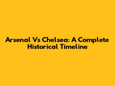 Arsenal Vs Chelsea: A Complete Historical Timeline