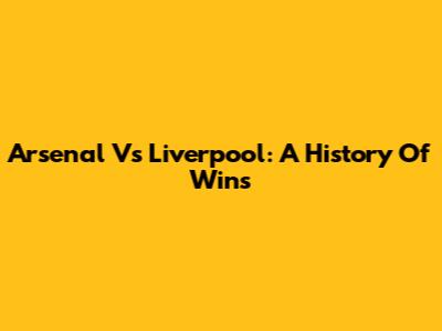 Arsenal Vs Liverpool: A History Of Wins