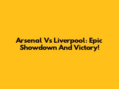 Arsenal Vs Liverpool: Epic Showdown And Victory!