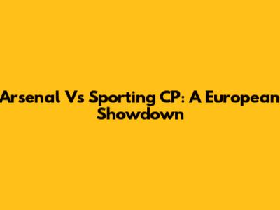 Arsenal Vs Sporting CP: A European Showdown