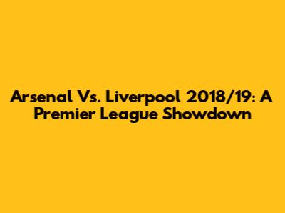 Arsenal Vs. Liverpool 2018/19: A Premier League Showdown