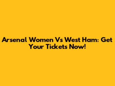 Arsenal Women Vs West Ham: Get Your Tickets Now!