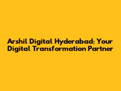 Arshil Digital Hyderabad: Your Digital Transformation Partner