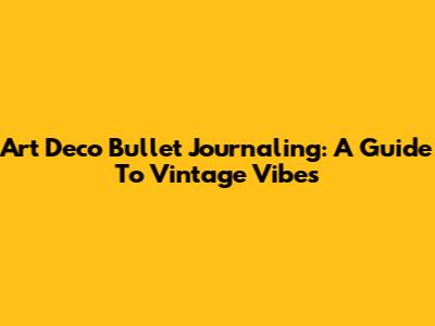 Art Deco Bullet Journaling: A Guide To Vintage Vibes