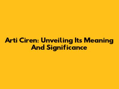 Arti Ciren: Unveiling Its Meaning And Significance