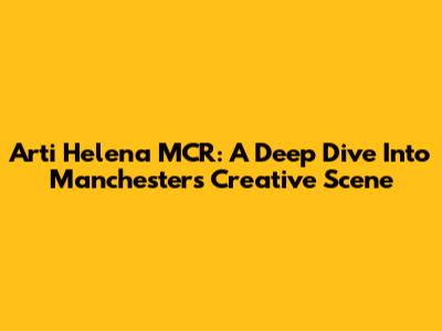 Arti Helena MCR: A Deep Dive Into Manchester's Creative Scene