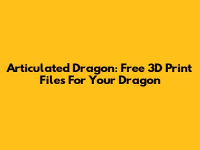 Articulated Dragon: Free 3D Print Files For Your Dragon