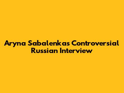 Aryna Sabalenka's Controversial Russian Interview