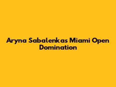 Aryna Sabalenka's Miami Open Domination
