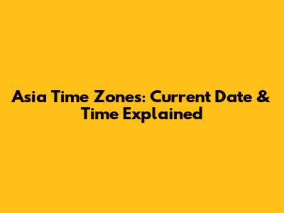 Asia Time Zones: Current Date & Time Explained