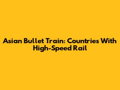 Asian Bullet Train: Countries With High-Speed Rail