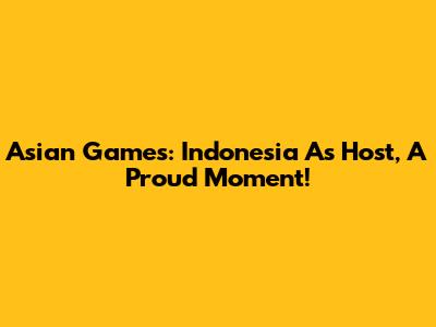Asian Games: Indonesia As Host, A Proud Moment!