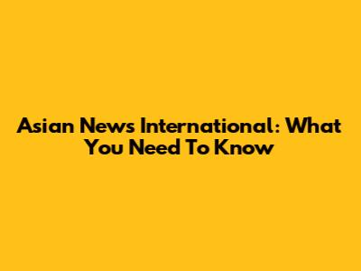 Asian News International: What You Need To Know