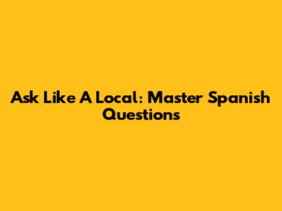 Ask Like A Local: Master Spanish Questions