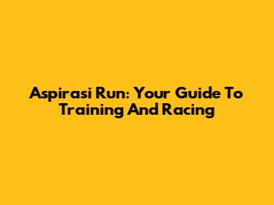 Aspirasi Run: Your Guide To Training And Racing