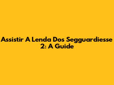 Assistir A Lenda Dos Segguardiesse 2: A Guide