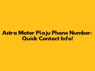 Astra Motor Plaju Phone Number: Quick Contact Info!