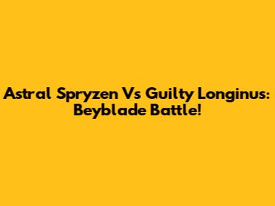 Astral Spryzen Vs Guilty Longinus: Beyblade Battle!