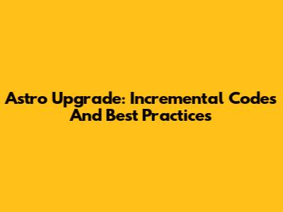 Astro Upgrade: Incremental Codes And Best Practices