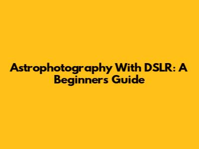 Astrophotography With DSLR: A Beginner's Guide