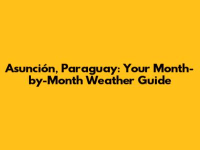 Asunción, Paraguay: Your Month-by-Month Weather Guide