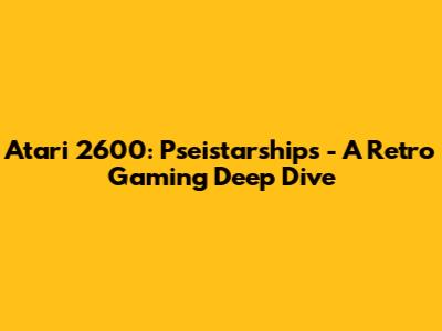 Atari 2600: Pseistarships - A Retro Gaming Deep Dive