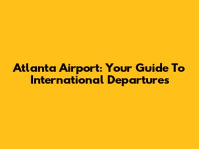 Atlanta Airport: Your Guide To International Departures