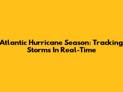 Atlantic Hurricane Season: Tracking Storms In Real-Time
