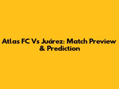 Atlas FC Vs Juárez: Match Preview & Prediction