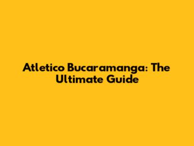 Atletico Bucaramanga: The Ultimate Guide