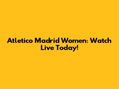 Atletico Madrid Women: Watch Live Today!