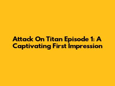 Attack On Titan Episode 1: A Captivating First Impression