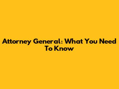 Attorney General: What You Need To Know